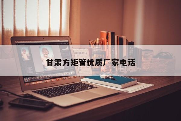 甘肅方矩管優(yōu)質(zhì)廠家電話