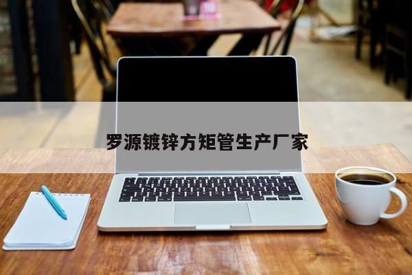 羅源鍍鋅方矩管生產(chǎn)廠家
