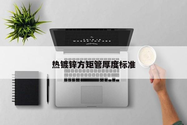 熱鍍鋅方矩管厚度標(biāo)準(zhǔn)