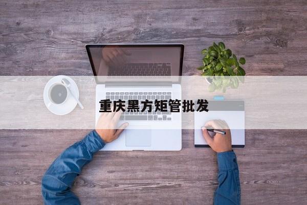 重慶黑方矩管批發(fā)