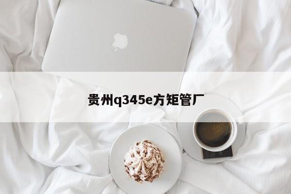 貴州q345e方矩管廠