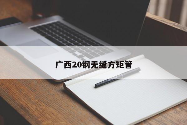 廣西20鋼無縫方矩管