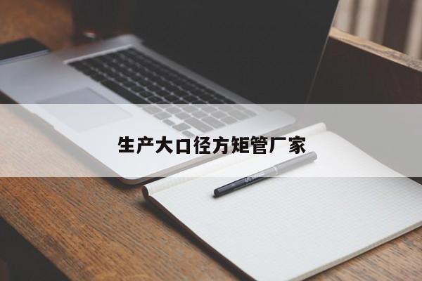 生產(chǎn)大口徑方矩管廠家