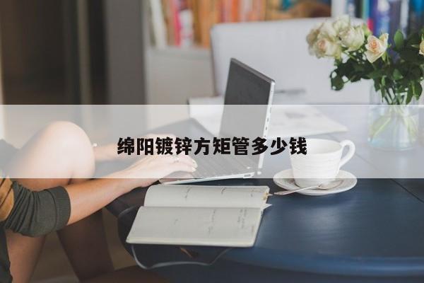 綿陽(yáng)鍍鋅方矩管多少錢(qián)