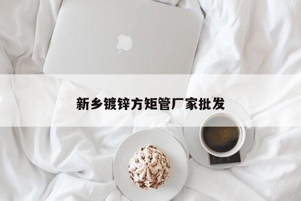 新鄉(xiāng)鍍鋅方矩管廠(chǎng)家批發(fā)